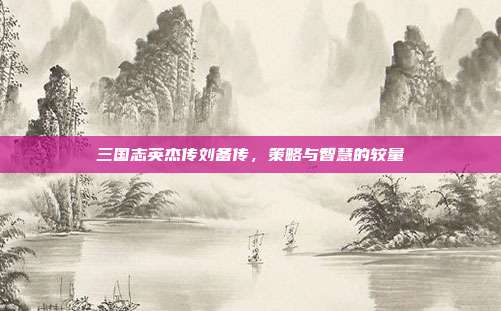 三国志英杰传刘备传,策略与智慧的较量