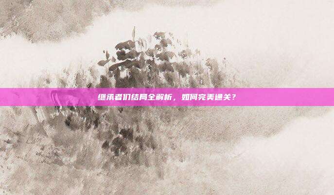 继承者们结局全解析,如何完美通关?