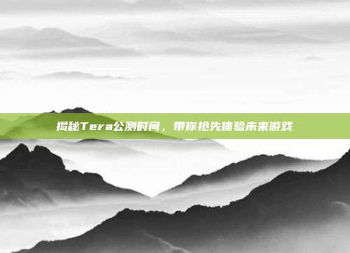 揭秘Tera公测时间,带你抢先体验未来游戏