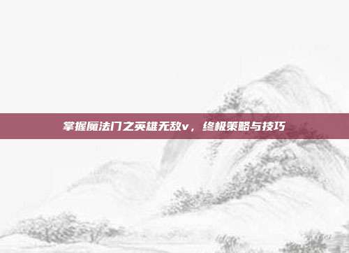 掌握魔法门之英雄无敌v,终极策略与技巧