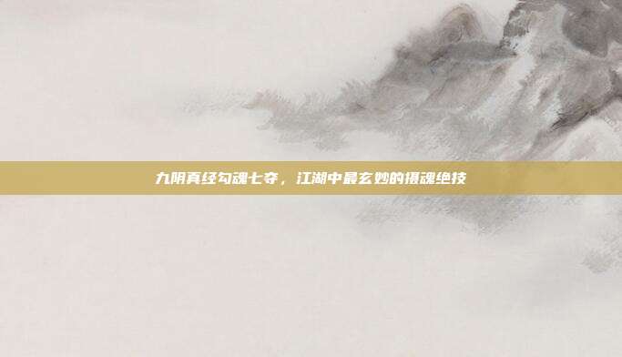 九阴真经勾魂七夺，江湖中最玄妙的摄魂绝技