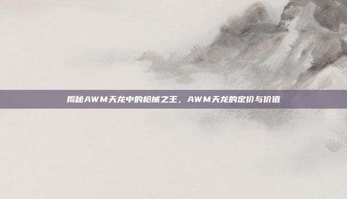 揭秘AWM天龙中的枪械之王,AWM天龙的定价与价值