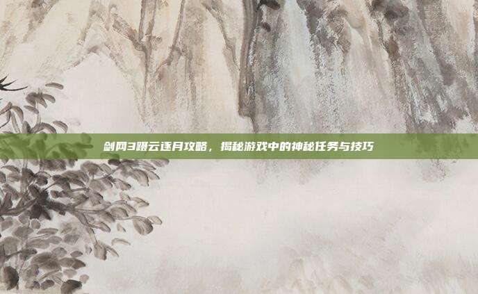 剑网3蹑云逐月攻略,揭秘游戏中的神秘任务与技巧