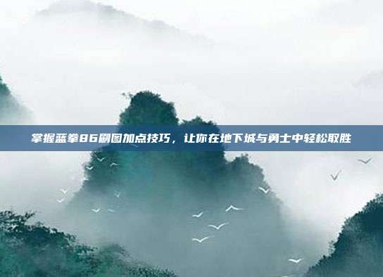 掌握蓝拳86刷图加点技巧,让你在地下城与勇士中轻松取胜