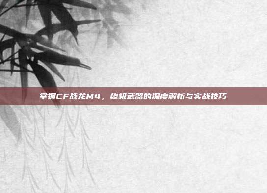 掌握CF战龙M4，终极武器的深度解析与实战技巧