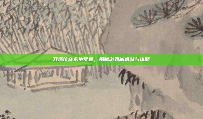 刀塔传奇永生梦境,揭秘游戏新机制与攻略