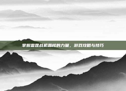 掌握雷霆战机晶核的力量，游戏攻略与技巧
