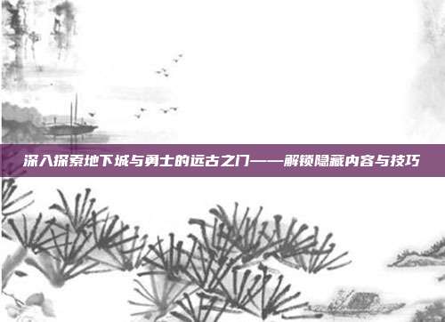 深入探索地下城与勇士的远古之门——解锁隐藏内容与技巧