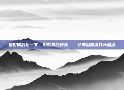 是时候放松一下,游戏界的新宠——休闲益智游戏大盘点