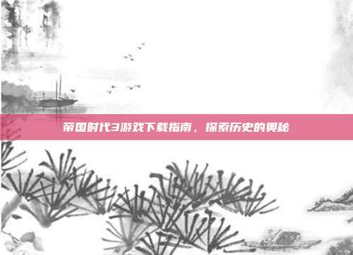 帝国时代3游戏下载指南,探索历史的奥秘