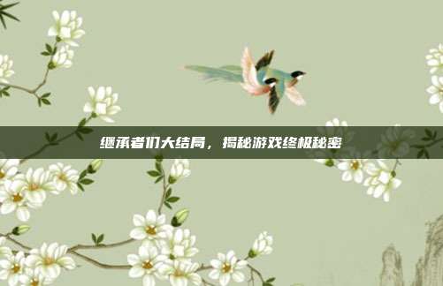 继承者们大结局,揭秘游戏终极秘密