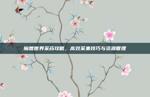 魔兽世界采药攻略,高效采集技巧与资源管理