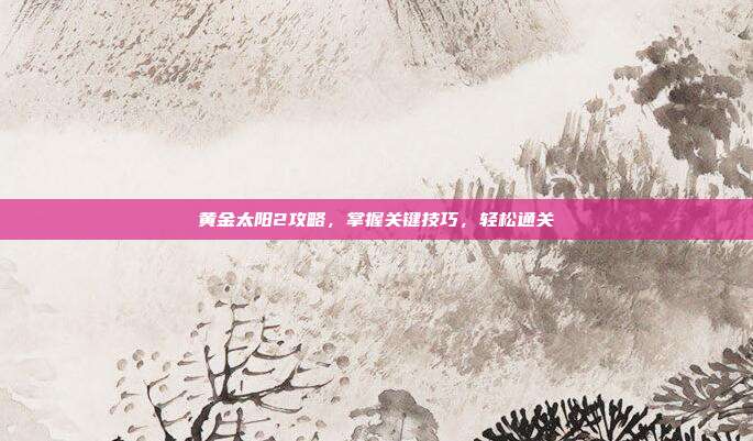 黄金太阳2攻略，掌握关键技巧，轻松通关