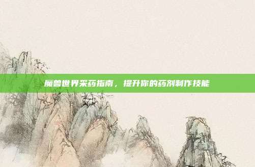 魔兽世界采药指南,提升你的药剂制作技能