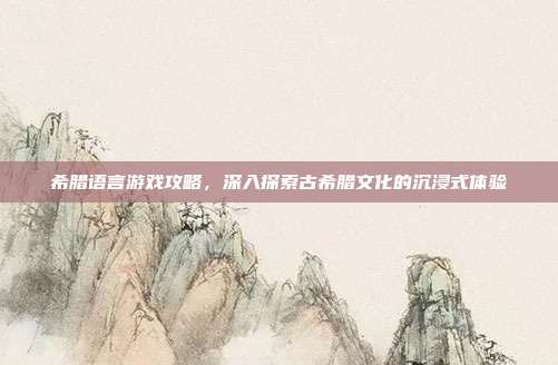 希腊语言游戏攻略,深入探索古希腊文化的沉浸式体验