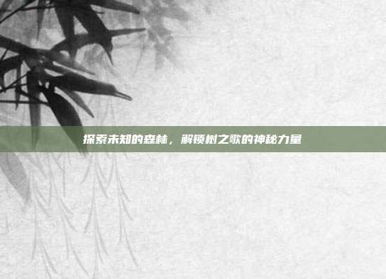 探索未知的森林,解锁树之歌的神秘力量