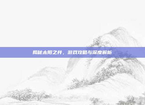 揭秘太阳之井,游戏攻略与深度解析