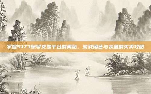 掌握5173账号交易平台的奥秘,游戏角色与装备的买卖攻略
