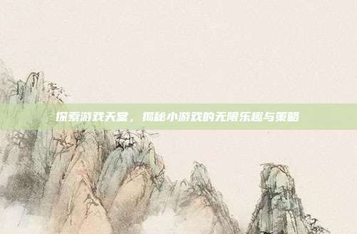 探索游戏天堂,揭秘小游戏的无限乐趣与策略