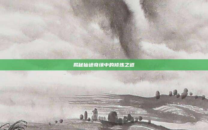 揭秘仙途奇缘中的修炼之道
