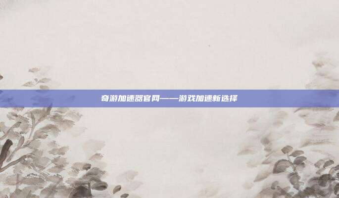 奇游加速器官网——游戏加速新选择