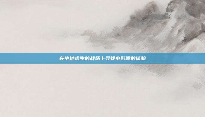 在绝地求生的战场上寻找电影般的体验