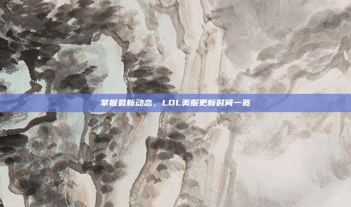 掌握最新动态，LOL美服更新时间一览