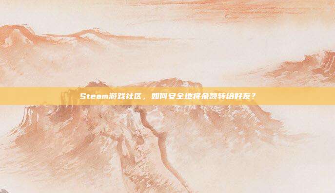 Steam游戏社区,如何安全地将余额转给好友?