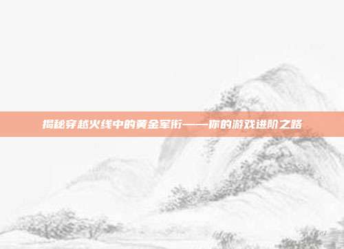 揭秘穿越火线中的黄金军衔——你的游戏进阶之路