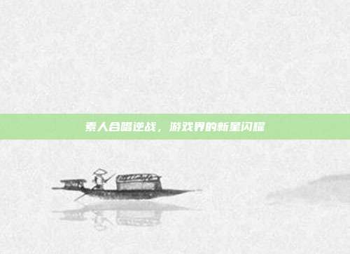 素人合唱逆战,游戏界的新星闪耀