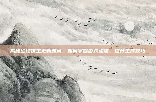 揭秘绝地求生更新时间,如何掌握游戏动态,提升生存技巧