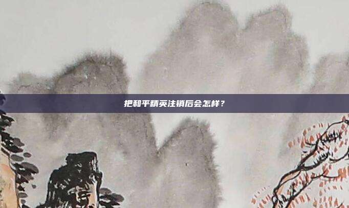 把和平精英注销后会怎样？