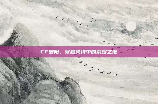 CF安阳，穿越火线中的荣耀之地