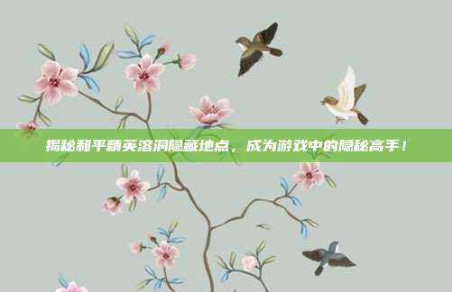 揭秘和平精英溶洞隐藏地点,成为游戏中的隐秘高手!