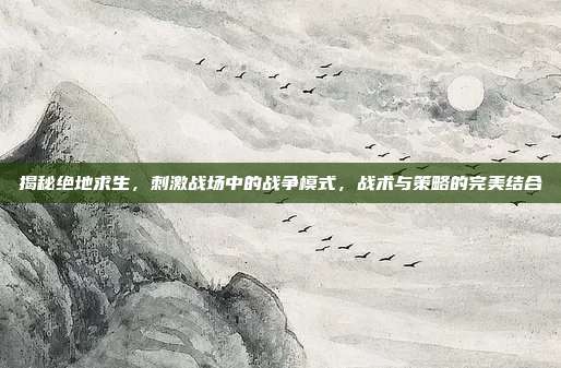 揭秘绝地求生,刺激战场中的战争模式,战术与策略的完美结合