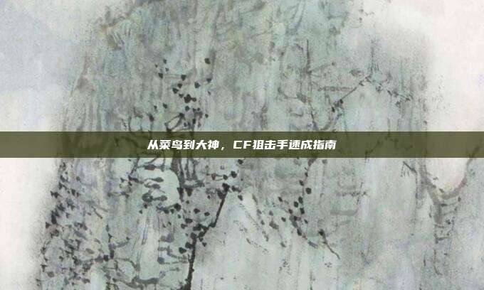 从菜鸟到大神，CF狙击手速成指南
