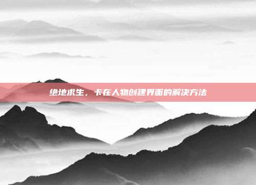 绝地求生,卡在人物创建界面的解决方法