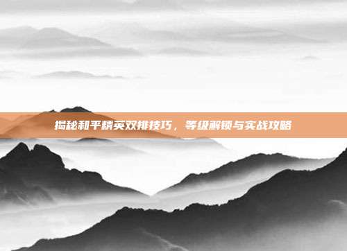 揭秘和平精英双排技巧,等级解锁与实战攻略