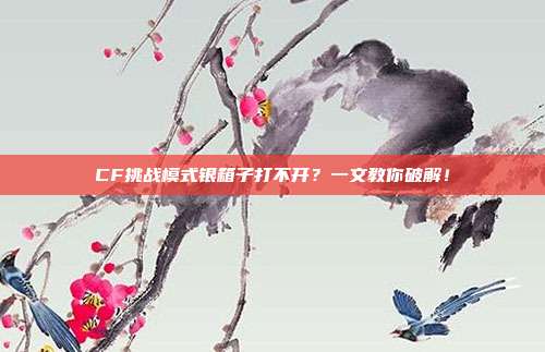 CF挑战模式银箱子打不开？一文教你破解！