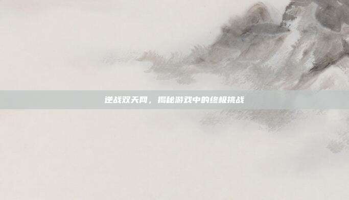 逆战双天网，揭秘游戏中的终极挑战