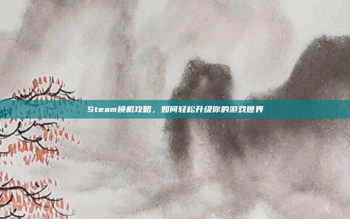 Steam换机攻略，如何轻松升级你的游戏世界