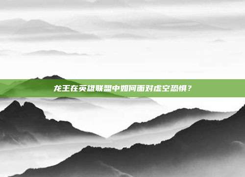 龙王在英雄联盟中如何面对虚空恐惧？