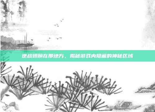 逆战翅膀在那地方，揭秘游戏内隐藏的神秘区域