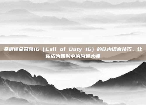 掌握使命召唤16（Call of Duty 16）的队内语音技巧，让你成为团队中的沟通大师