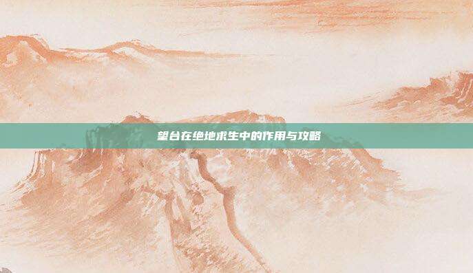 瞭望台在绝地求生中的作用与攻略