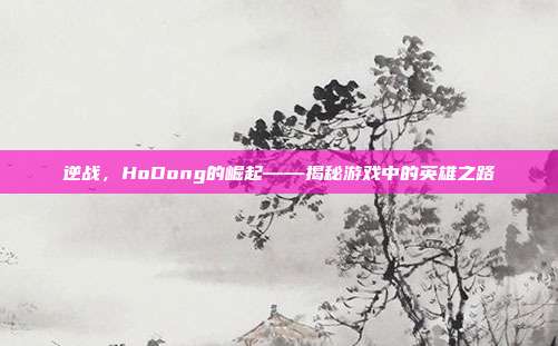 逆战，HoDong的崛起——揭秘游戏中的英雄之路