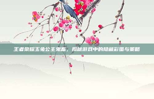 王者荣耀玉兔公主鬼畜，揭秘游戏中的隐藏彩蛋与策略