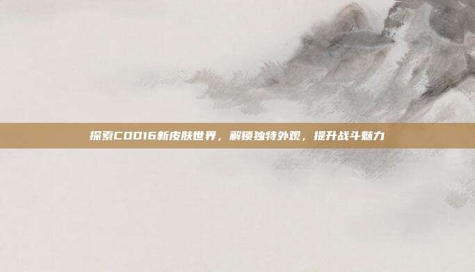 探索COD16新皮肤世界，解锁独特外观，提升战斗魅力