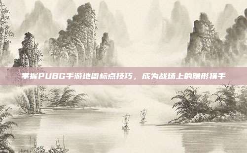 掌握PUBG手游地图标点技巧，成为战场上的隐形猎手