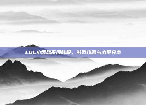 LOL小智碧哥闯韩服，游戏攻略与心得分享